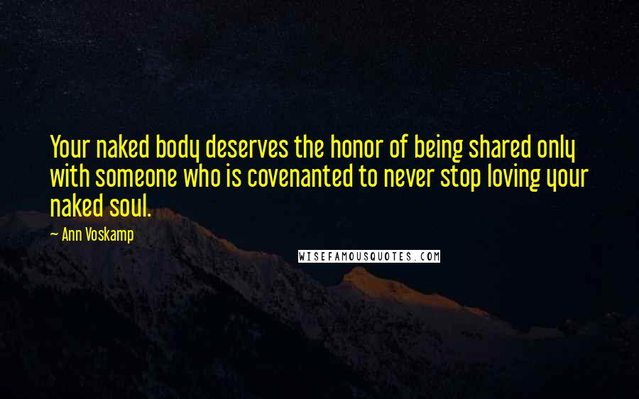 Ann Voskamp Quotes: Your naked body deserves the honor of being shared only with someone who is covenanted to never stop loving your naked soul.