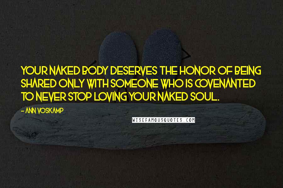 Ann Voskamp Quotes: Your naked body deserves the honor of being shared only with someone who is covenanted to never stop loving your naked soul.