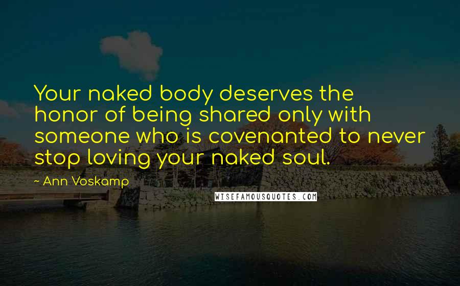 Ann Voskamp Quotes: Your naked body deserves the honor of being shared only with someone who is covenanted to never stop loving your naked soul.