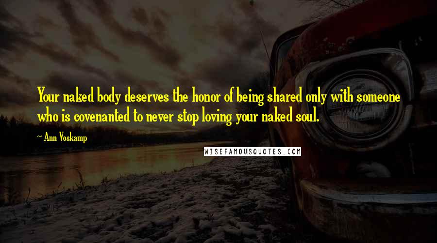 Ann Voskamp Quotes: Your naked body deserves the honor of being shared only with someone who is covenanted to never stop loving your naked soul.