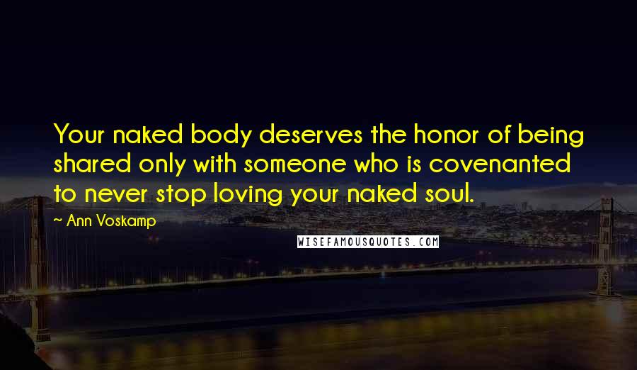 Ann Voskamp Quotes: Your naked body deserves the honor of being shared only with someone who is covenanted to never stop loving your naked soul.