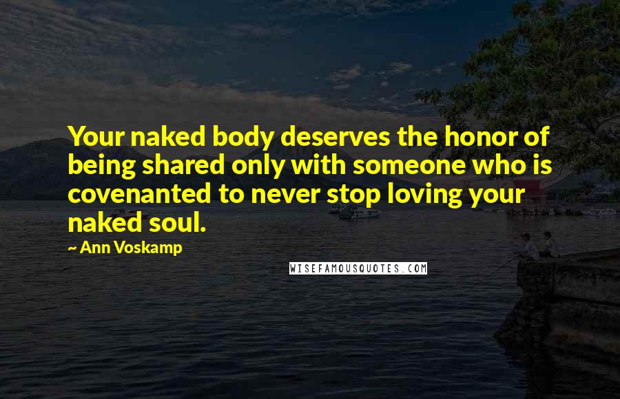 Ann Voskamp Quotes: Your naked body deserves the honor of being shared only with someone who is covenanted to never stop loving your naked soul.