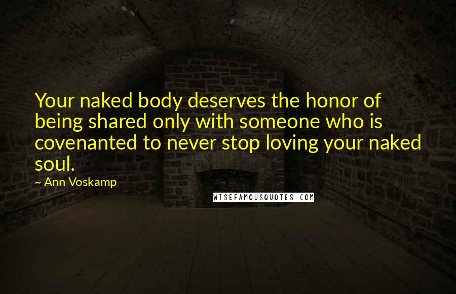 Ann Voskamp Quotes: Your naked body deserves the honor of being shared only with someone who is covenanted to never stop loving your naked soul.