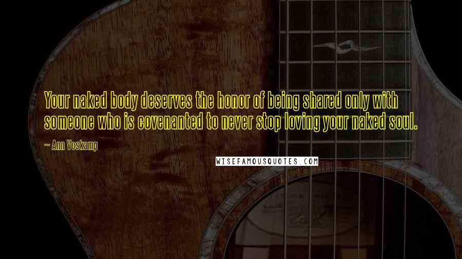 Ann Voskamp Quotes: Your naked body deserves the honor of being shared only with someone who is covenanted to never stop loving your naked soul.