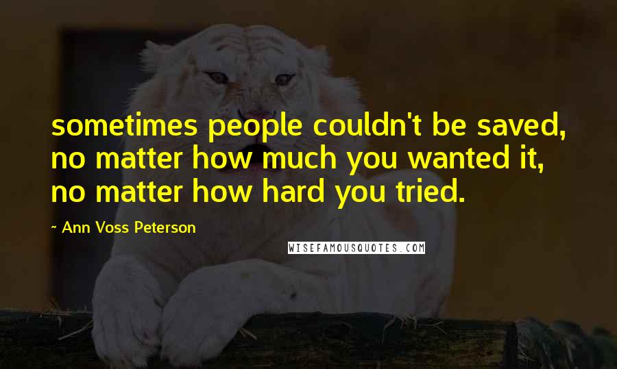 Ann Voss Peterson Quotes: sometimes people couldn't be saved, no matter how much you wanted it, no matter how hard you tried.