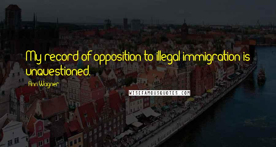 Ann Wagner Quotes: My record of opposition to illegal immigration is unquestioned.
