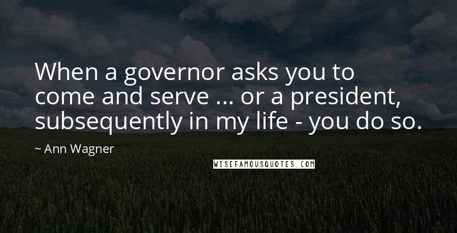 Ann Wagner Quotes: When a governor asks you to come and serve ... or a president, subsequently in my life - you do so.