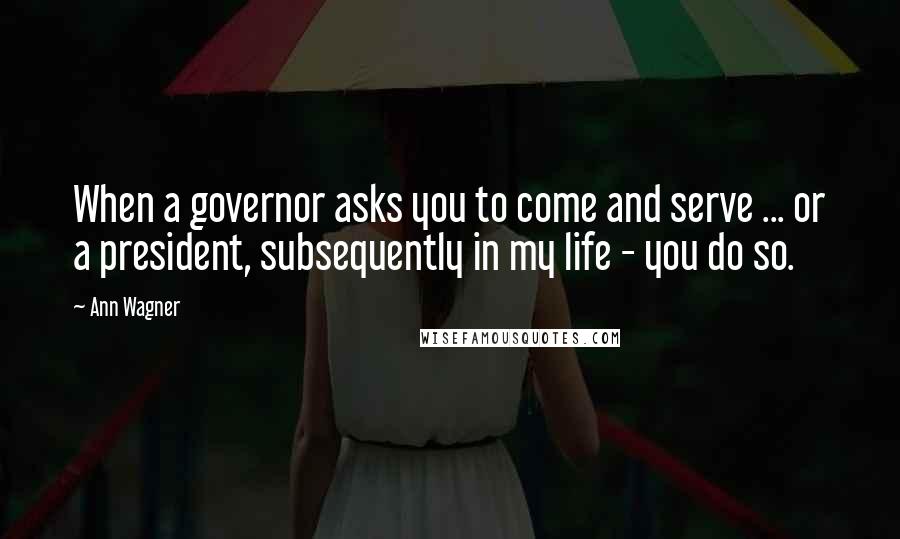 Ann Wagner Quotes: When a governor asks you to come and serve ... or a president, subsequently in my life - you do so.