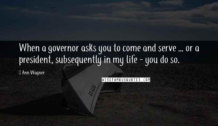 Ann Wagner Quotes: When a governor asks you to come and serve ... or a president, subsequently in my life - you do so.