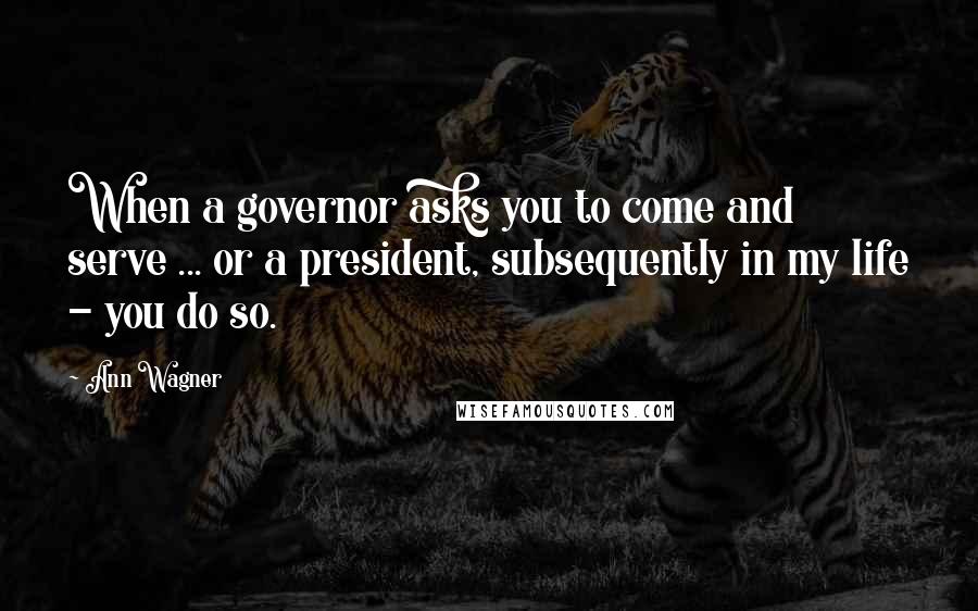 Ann Wagner Quotes: When a governor asks you to come and serve ... or a president, subsequently in my life - you do so.