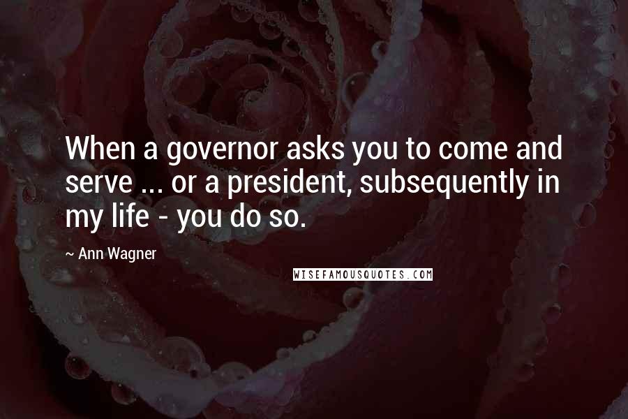 Ann Wagner Quotes: When a governor asks you to come and serve ... or a president, subsequently in my life - you do so.