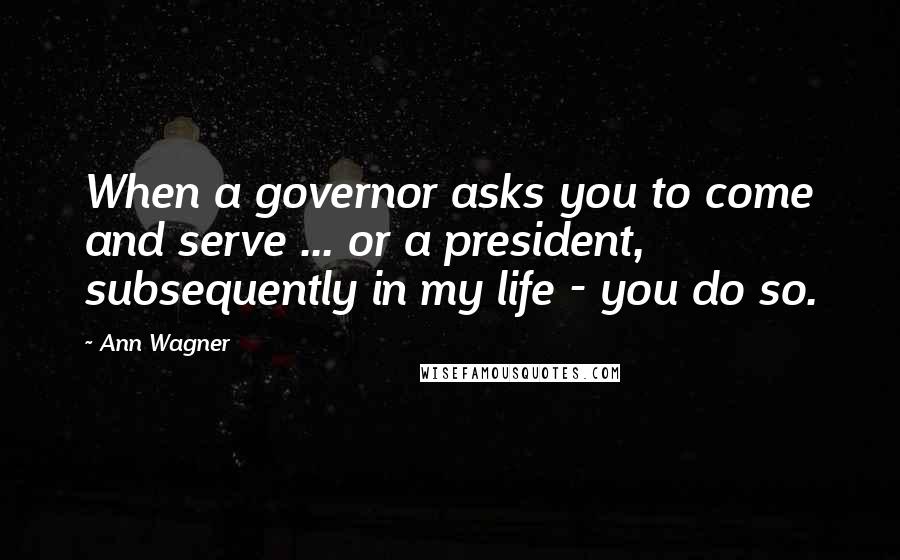 Ann Wagner Quotes: When a governor asks you to come and serve ... or a president, subsequently in my life - you do so.