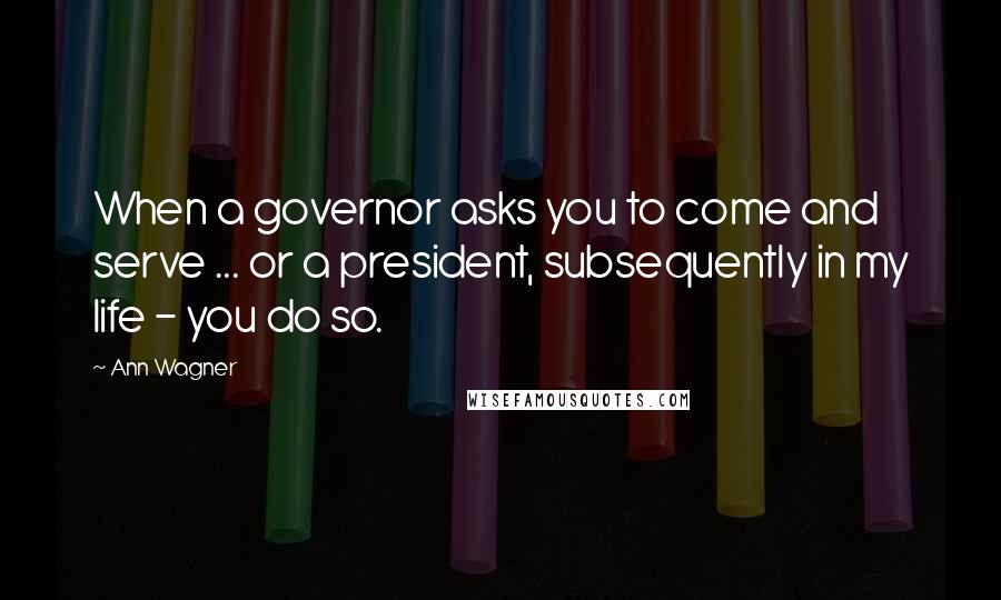 Ann Wagner Quotes: When a governor asks you to come and serve ... or a president, subsequently in my life - you do so.