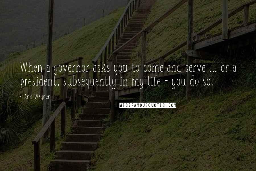Ann Wagner Quotes: When a governor asks you to come and serve ... or a president, subsequently in my life - you do so.