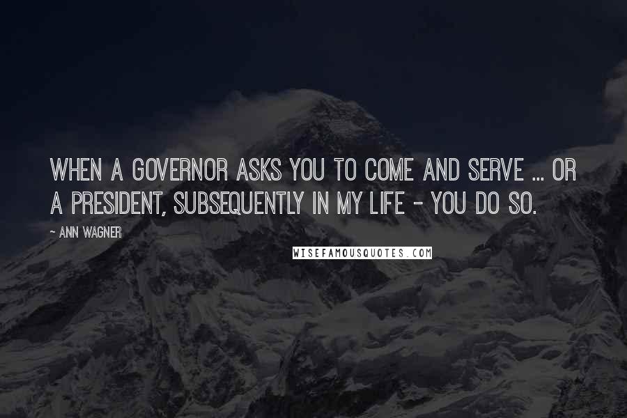 Ann Wagner Quotes: When a governor asks you to come and serve ... or a president, subsequently in my life - you do so.