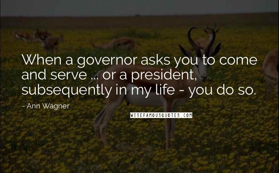 Ann Wagner Quotes: When a governor asks you to come and serve ... or a president, subsequently in my life - you do so.