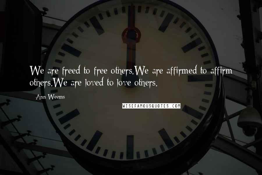 Ann Weems Quotes: We are freed to free others.We are affirmed to affirm others.We are loved to love others.