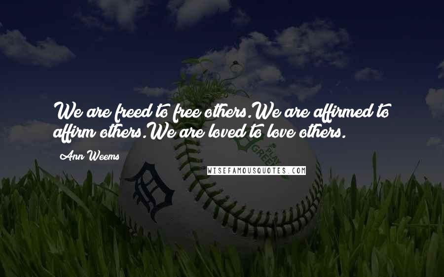 Ann Weems Quotes: We are freed to free others.We are affirmed to affirm others.We are loved to love others.