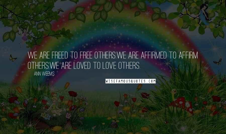 Ann Weems Quotes: We are freed to free others.We are affirmed to affirm others.We are loved to love others.