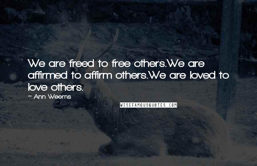 Ann Weems Quotes: We are freed to free others.We are affirmed to affirm others.We are loved to love others.