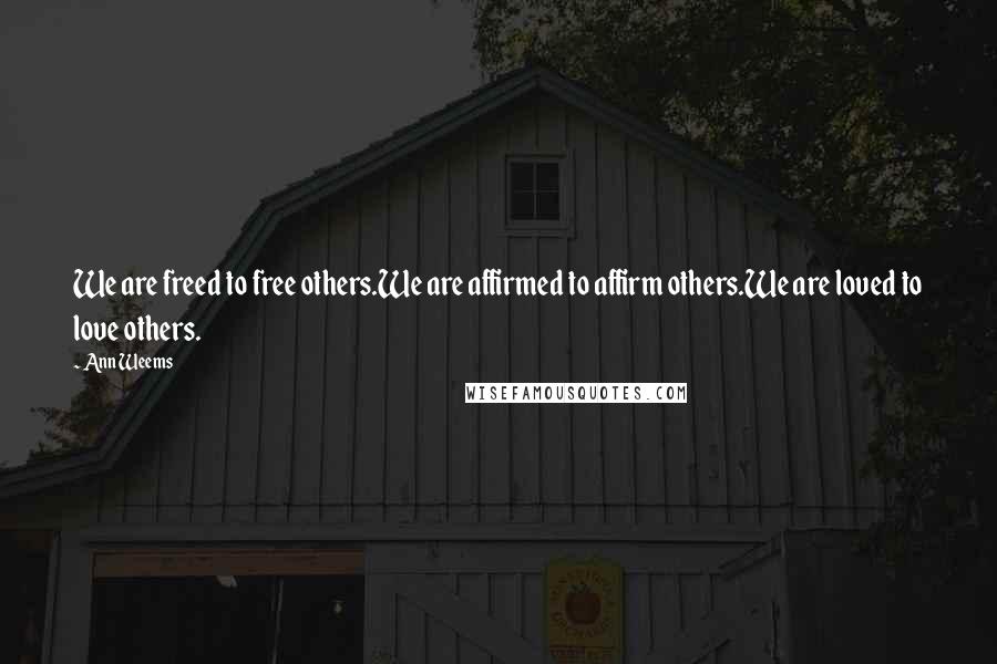 Ann Weems Quotes: We are freed to free others.We are affirmed to affirm others.We are loved to love others.