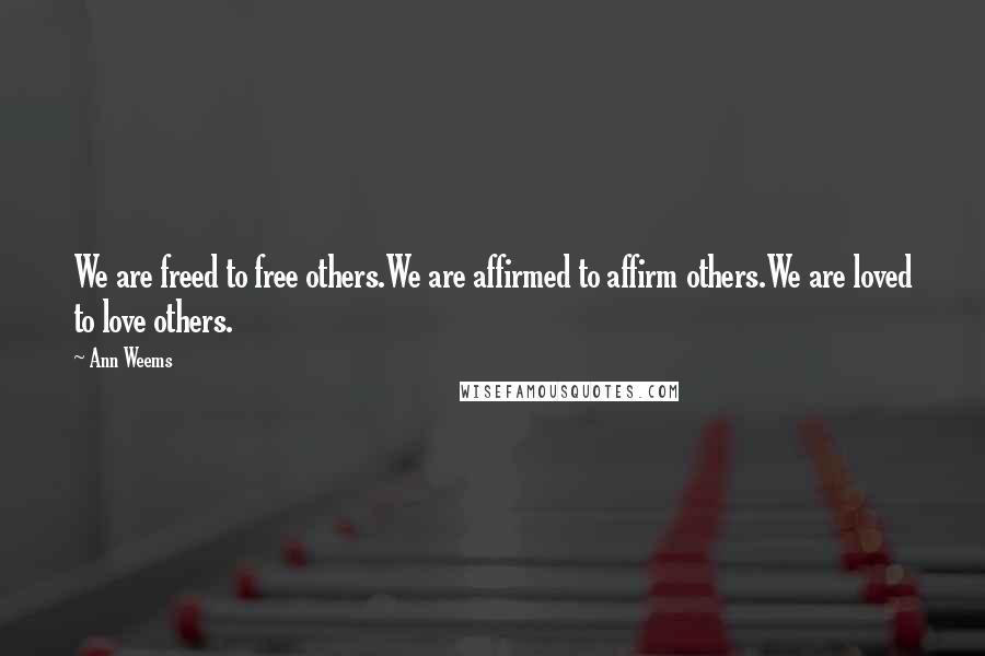 Ann Weems Quotes: We are freed to free others.We are affirmed to affirm others.We are loved to love others.