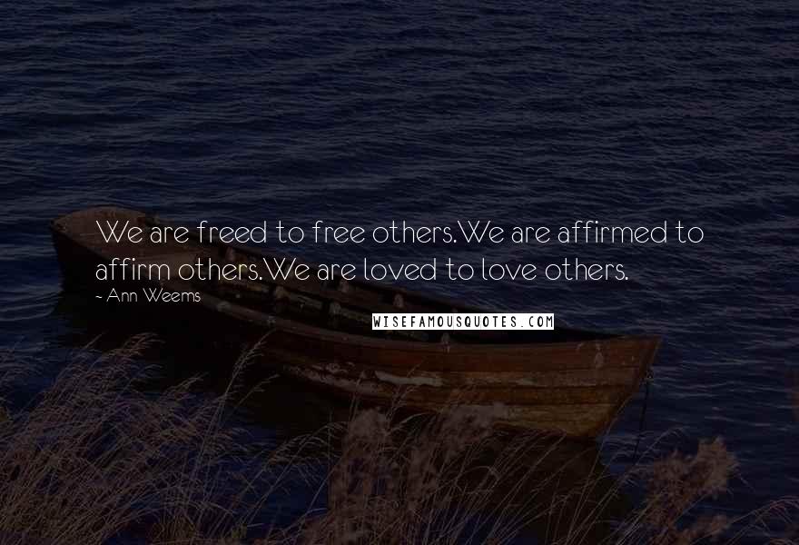 Ann Weems Quotes: We are freed to free others.We are affirmed to affirm others.We are loved to love others.