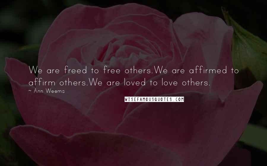 Ann Weems Quotes: We are freed to free others.We are affirmed to affirm others.We are loved to love others.