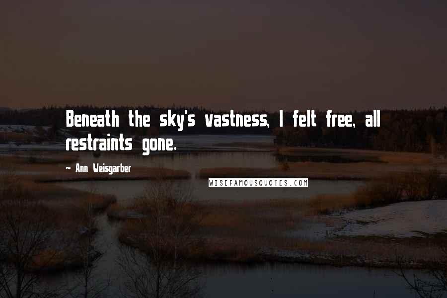 Ann Weisgarber Quotes: Beneath the sky's vastness, I felt free, all restraints gone.