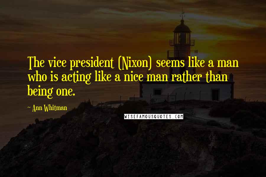 Ann Whitman Quotes: The vice president (Nixon) seems like a man who is acting like a nice man rather than being one.