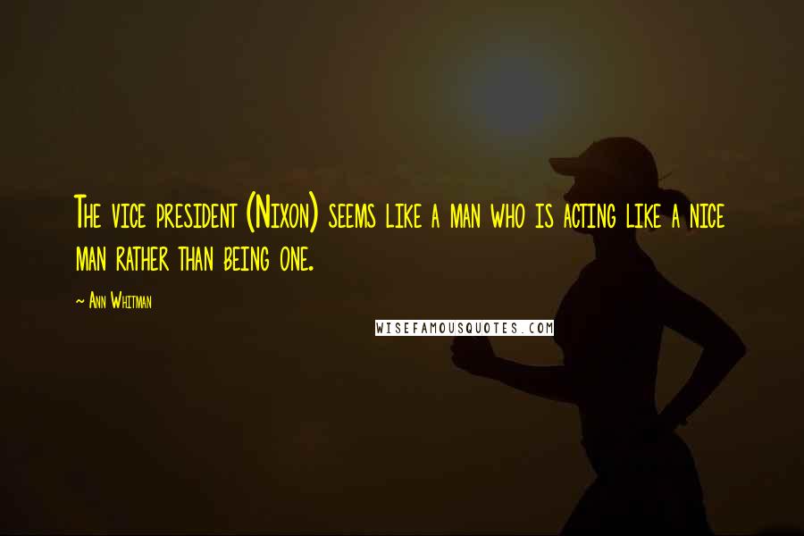 Ann Whitman Quotes: The vice president (Nixon) seems like a man who is acting like a nice man rather than being one.