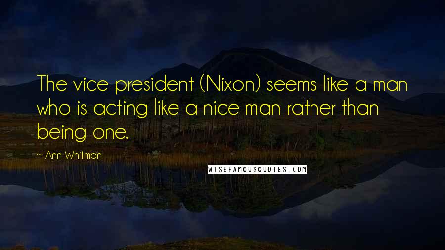 Ann Whitman Quotes: The vice president (Nixon) seems like a man who is acting like a nice man rather than being one.