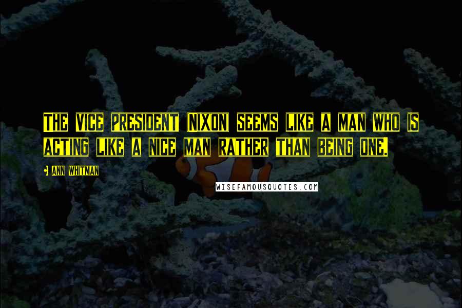 Ann Whitman Quotes: The vice president (Nixon) seems like a man who is acting like a nice man rather than being one.