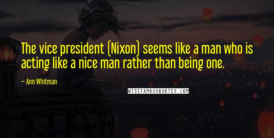 Ann Whitman Quotes: The vice president (Nixon) seems like a man who is acting like a nice man rather than being one.