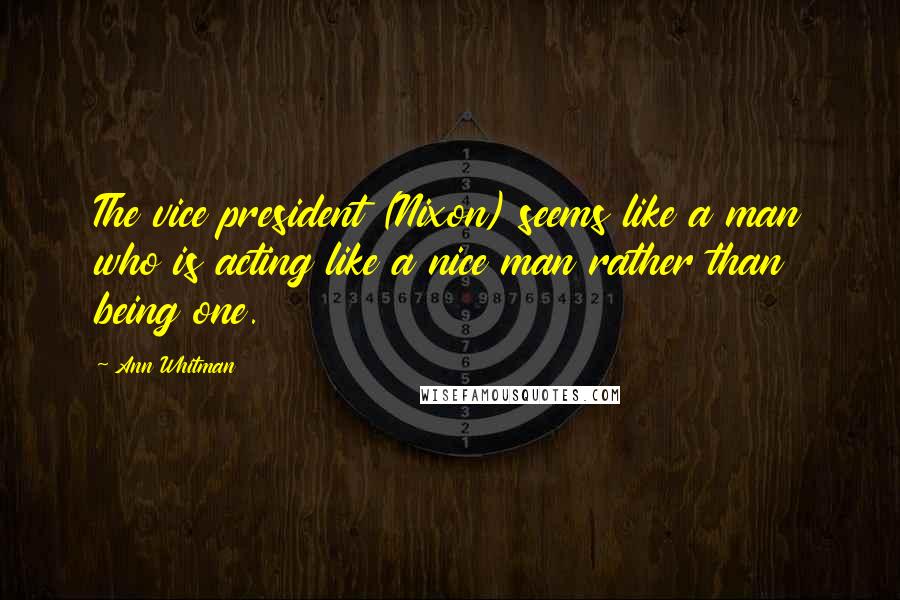 Ann Whitman Quotes: The vice president (Nixon) seems like a man who is acting like a nice man rather than being one.