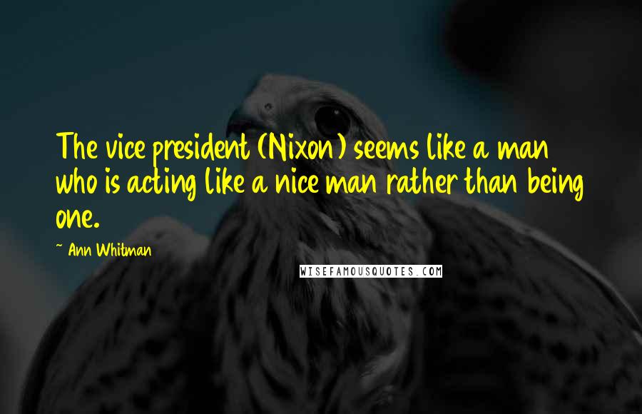 Ann Whitman Quotes: The vice president (Nixon) seems like a man who is acting like a nice man rather than being one.