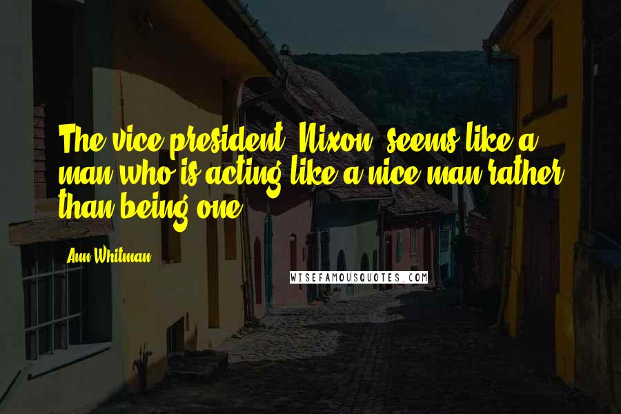 Ann Whitman Quotes: The vice president (Nixon) seems like a man who is acting like a nice man rather than being one.