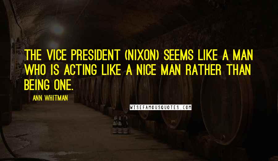 Ann Whitman Quotes: The vice president (Nixon) seems like a man who is acting like a nice man rather than being one.