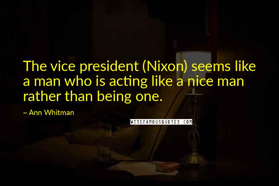 Ann Whitman Quotes: The vice president (Nixon) seems like a man who is acting like a nice man rather than being one.