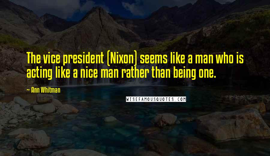 Ann Whitman Quotes: The vice president (Nixon) seems like a man who is acting like a nice man rather than being one.