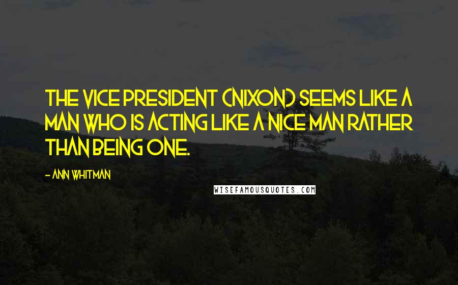 Ann Whitman Quotes: The vice president (Nixon) seems like a man who is acting like a nice man rather than being one.