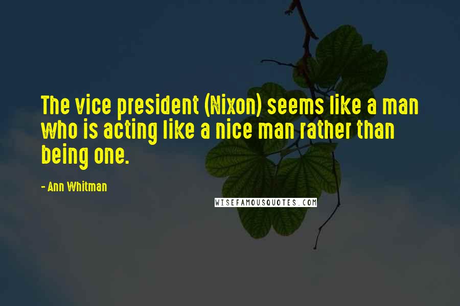 Ann Whitman Quotes: The vice president (Nixon) seems like a man who is acting like a nice man rather than being one.