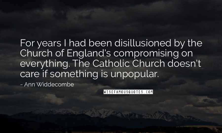 Ann Widdecombe Quotes: For years I had been disillusioned by the Church of England's compromising on everything. The Catholic Church doesn't care if something is unpopular.