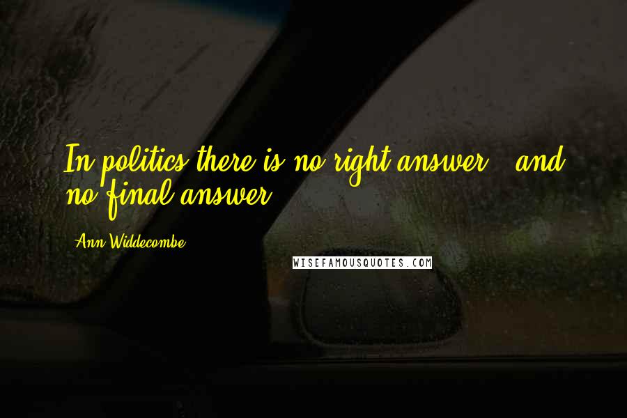 Ann Widdecombe Quotes: In politics there is no right answer - and no final answer.