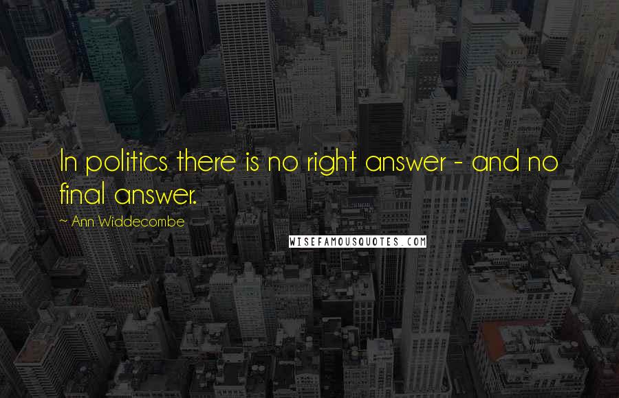 Ann Widdecombe Quotes: In politics there is no right answer - and no final answer.