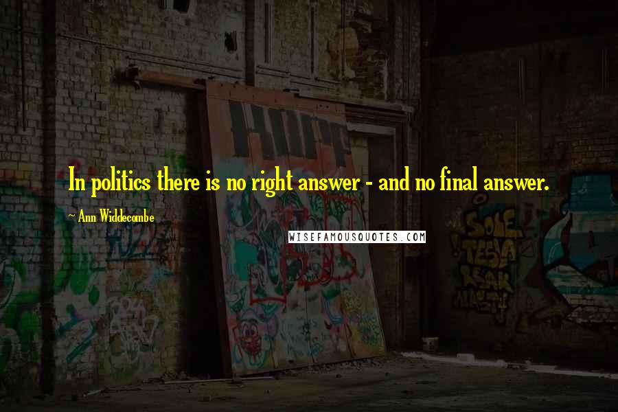 Ann Widdecombe Quotes: In politics there is no right answer - and no final answer.