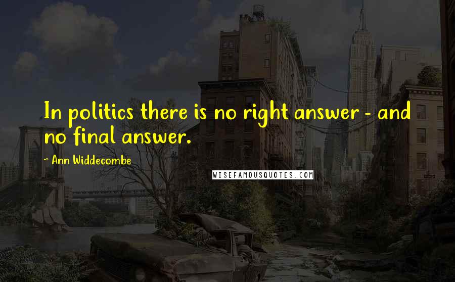 Ann Widdecombe Quotes: In politics there is no right answer - and no final answer.