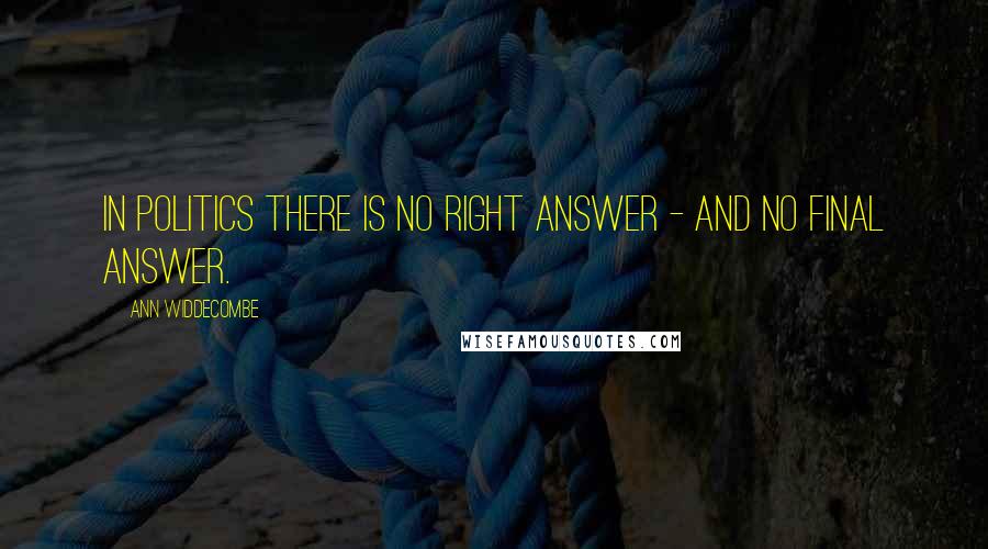 Ann Widdecombe Quotes: In politics there is no right answer - and no final answer.