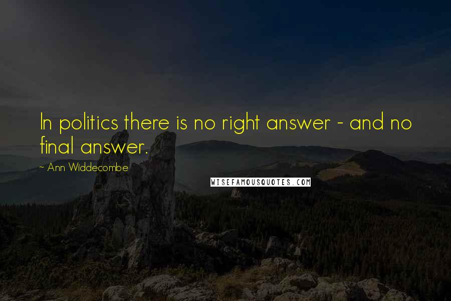 Ann Widdecombe Quotes: In politics there is no right answer - and no final answer.