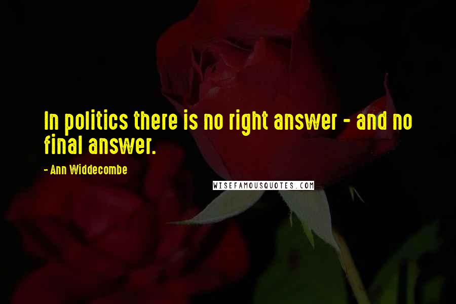 Ann Widdecombe Quotes: In politics there is no right answer - and no final answer.
